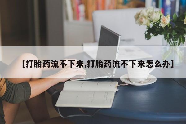 打胎药正品包邮联系方式【打胎药流不下来,打胎药流不下来怎么办】