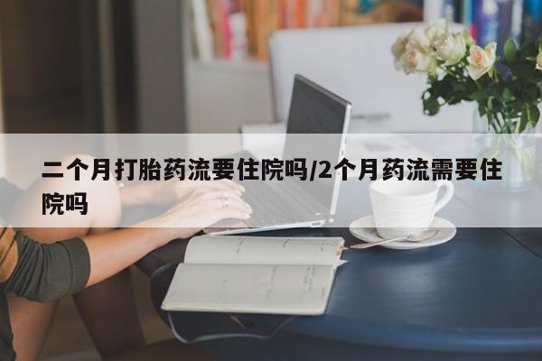 打胎药正品包邮联系方式二个月打胎药流要住院吗/2个月药流需要住院吗