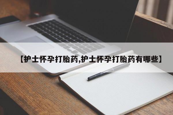 打胎药正品包邮联系方式【护士怀孕打胎药,护士怀孕打胎药有哪些】