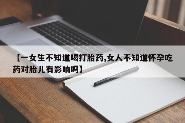 打胎药正品包邮联系方式【一女生不知道喝打胎药,女人不知道怀孕吃药对胎儿有影响吗】
