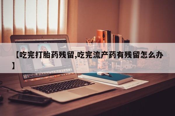 打胎药正品包邮联系方式【吃完打胎药残留,吃完流产药有残留怎么办】