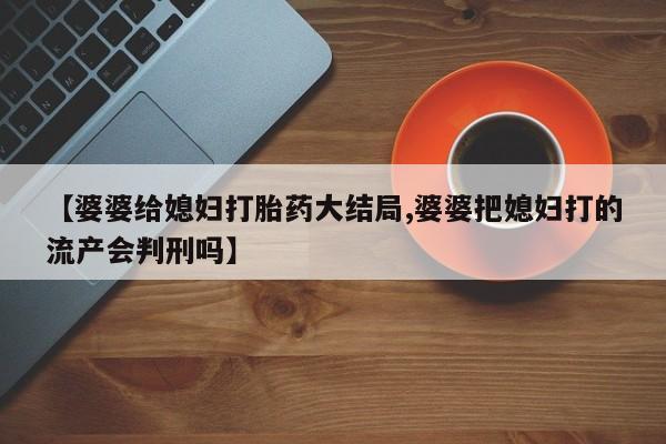 打胎药正品包邮联系方式【婆婆给媳妇打胎药大结局,婆婆把媳妇打的流产会判刑吗】