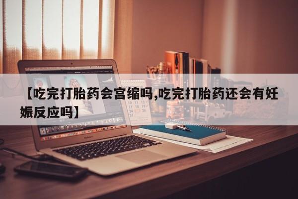 打胎药正品包邮联系方式【吃完打胎药会宫缩吗,吃完打胎药还会有妊娠反应吗】