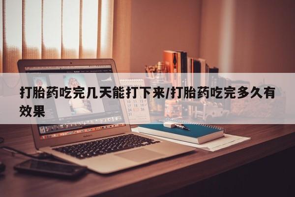 打胎药正品包邮联系方式打胎药吃完几天能打下来/打胎药吃完多久有效果