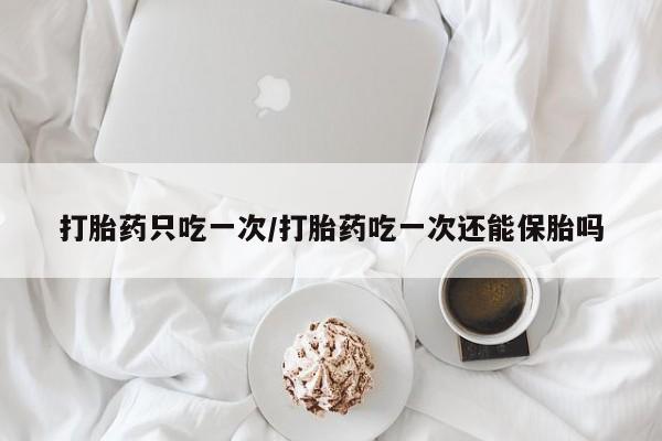 打胎药正品包邮联系方式打胎药只吃一次/打胎药吃一次还能保胎吗