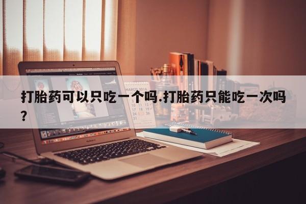 打胎药正品包邮联系方式打胎药可以只吃一个吗.打胎药只能吃一次吗？