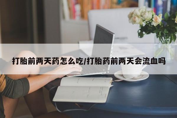 打胎药正品包邮联系方式打胎前两天药怎么吃/打胎药前两天会流血吗