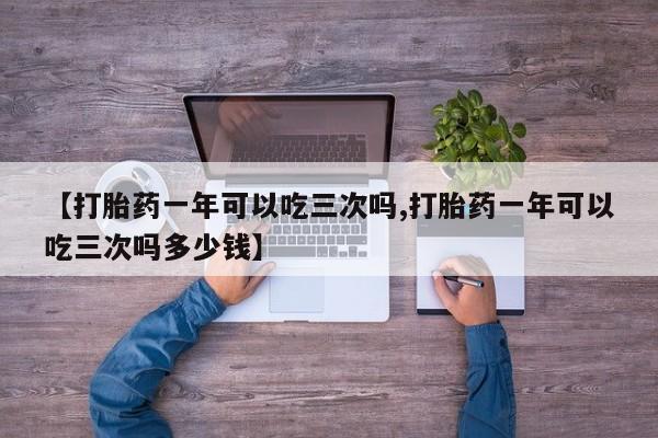 打胎药正品包邮联系方式【打胎药一年可以吃三次吗,打胎药一年可以吃三次吗多少钱】