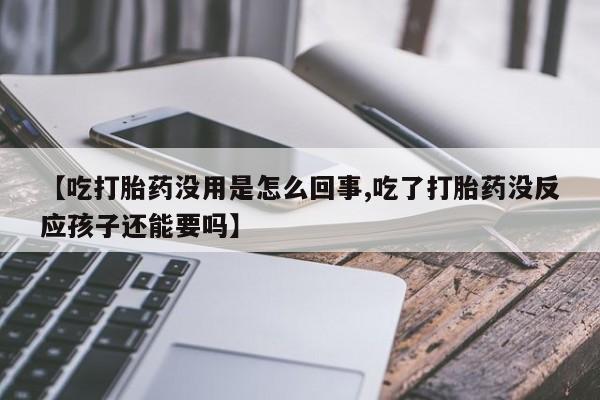 打胎药正品包邮联系方式【吃打胎药没用是怎么回事,吃了打胎药没反应孩子还能要吗】