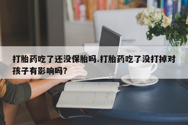 打胎药正品包邮联系方式打胎药吃了还没保胎吗.打胎药吃了没打掉对孩子有影响吗？