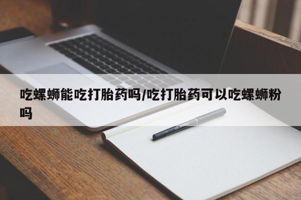 打胎药正品包邮联系方式吃螺蛳能吃打胎药吗/吃打胎药可以吃螺蛳粉吗