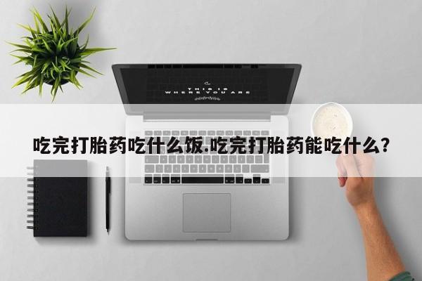 打胎药正品包邮联系方式吃完打胎药吃什么饭.吃完打胎药能吃什么？