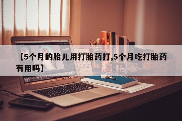 打胎药正品包邮联系方式【5个月的胎儿用打胎药打,5个月吃打胎药有用吗】