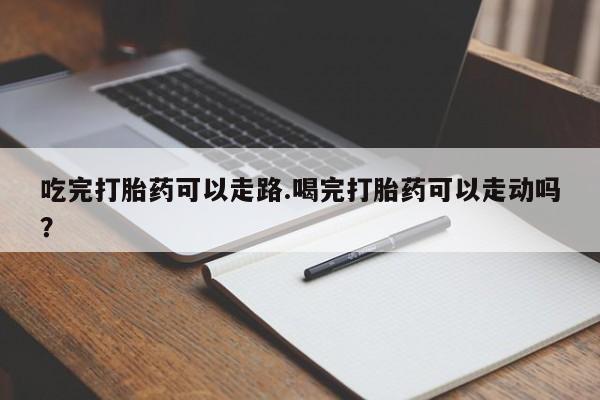 打胎药正品包邮联系方式吃完打胎药可以走路.喝完打胎药可以走动吗？