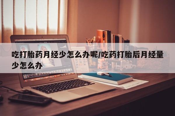 打胎药正品包邮联系方式吃打胎药月经少怎么办呢/吃药打胎后月经量少怎么办