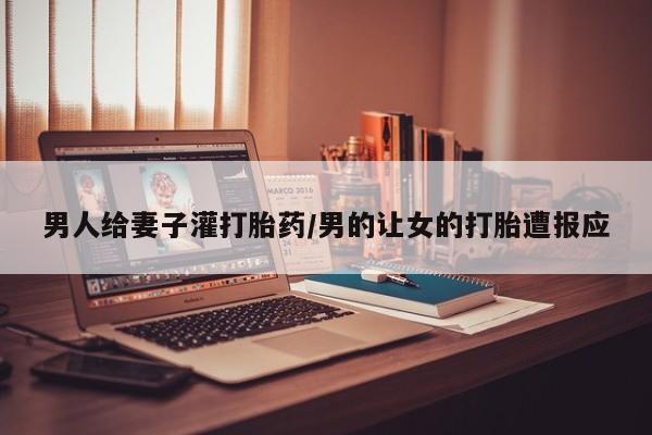 打胎药正品包邮联系方式男人给妻子灌打胎药/男的让女的打胎遭报应