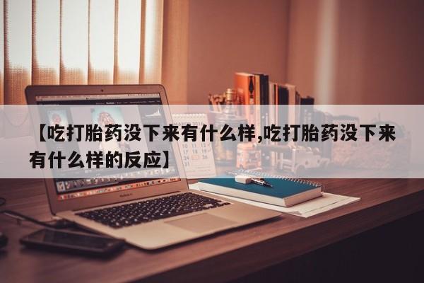 打胎药正品包邮联系方式【吃打胎药没下来有什么样,吃打胎药没下来有什么样的反应】