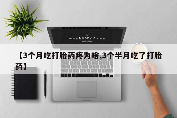 打胎药正品包邮联系方式【3个月吃打胎药疼为啥,3个半月吃了打胎药】