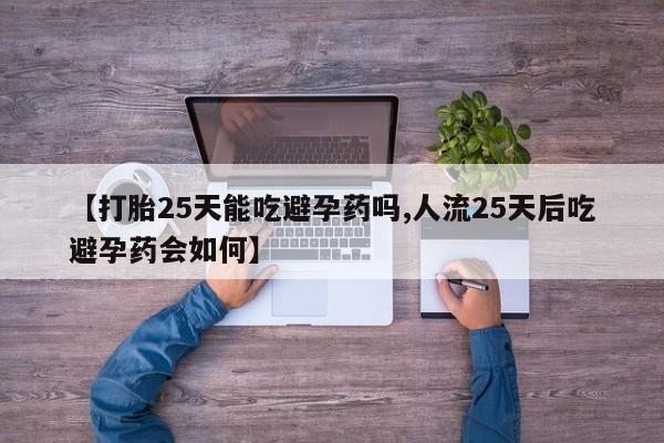 打胎药正品包邮联系方式【打胎25天能吃避孕药吗,人流25天后吃避孕药会如何】