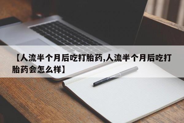 打胎药正品包邮联系方式【人流半个月后吃打胎药,人流半个月后吃打胎药会怎么样】