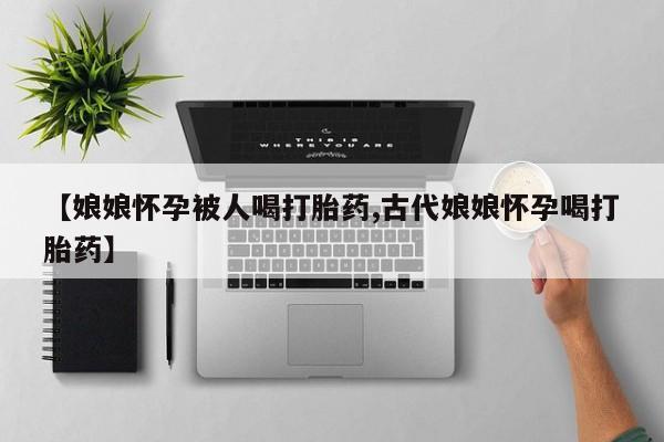 打胎药正品包邮联系方式【娘娘怀孕被人喝打胎药,古代娘娘怀孕喝打胎药】