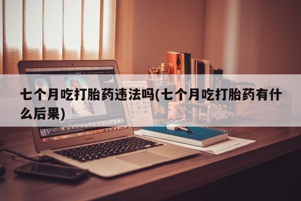 打胎药正品包邮联系方式七个月吃打胎药违法吗(七个月吃打胎药有什么后果)