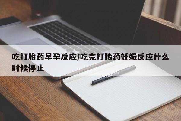 打胎药正品包邮联系方式吃打胎药早孕反应/吃完打胎药妊娠反应什么时候停止