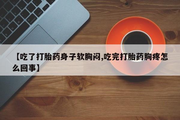 打胎药正品包邮联系方式【吃了打胎药身子软胸闷,吃完打胎药胸疼怎么回事】