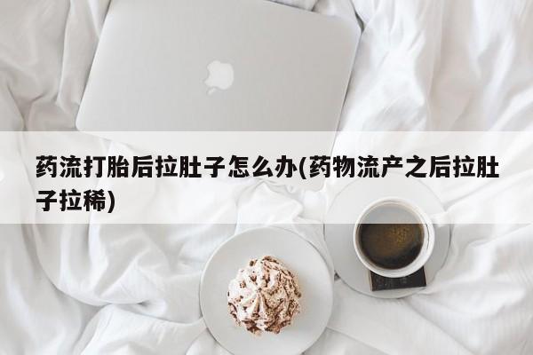 打胎药正品包邮联系方式药流打胎后拉肚子怎么办(药物流产之后拉肚子拉稀)