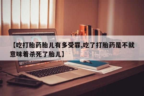 打胎药正品包邮联系方式【吃打胎药胎儿有多受罪,吃了打胎药是不就意味着杀死了胎儿】