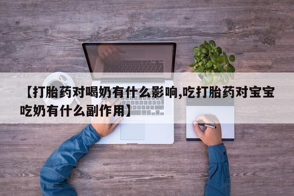 打胎药正品包邮联系方式【打胎药对喝奶有什么影响,吃打胎药对宝宝吃奶有什么副作用】