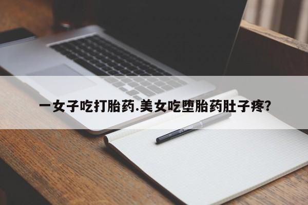打胎药正品包邮联系方式一女子吃打胎药.美女吃堕胎药肚子疼？