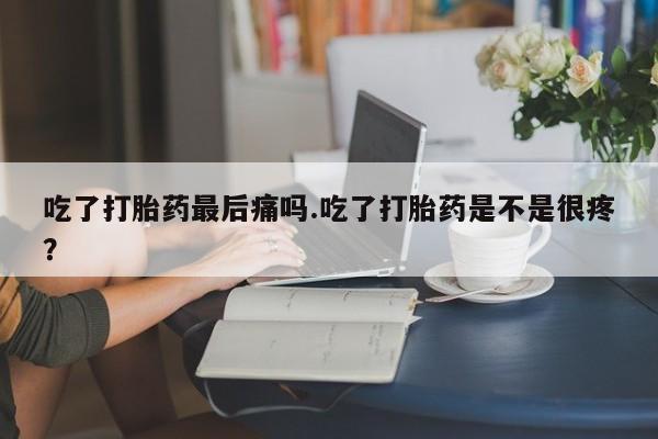 打胎药正品包邮联系方式吃了打胎药最后痛吗.吃了打胎药是不是很疼？