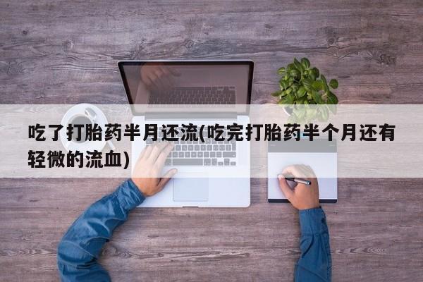 打胎药正品包邮联系方式吃了打胎药半月还流(吃完打胎药半个月还有轻微的流血)