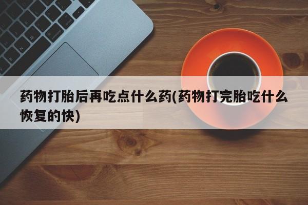 打胎药正品包邮联系方式药物打胎后再吃点什么药(药物打完胎吃什么恢复的快)