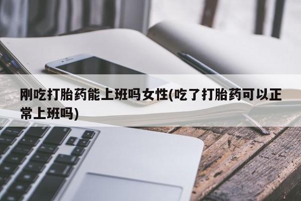 打胎药正品包邮联系方式刚吃打胎药能上班吗女性(吃了打胎药可以正常上班吗)