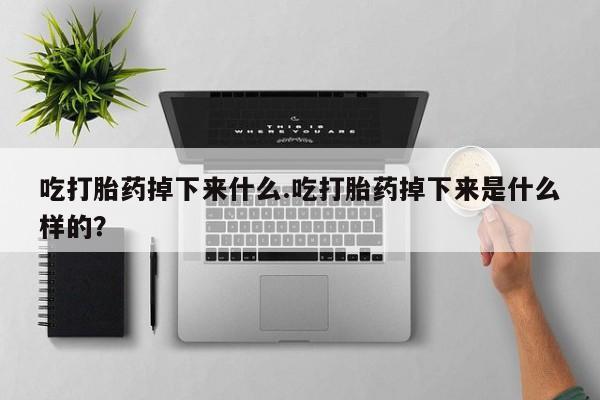 打胎药正品包邮联系方式吃打胎药掉下来什么.吃打胎药掉下来是什么样的？