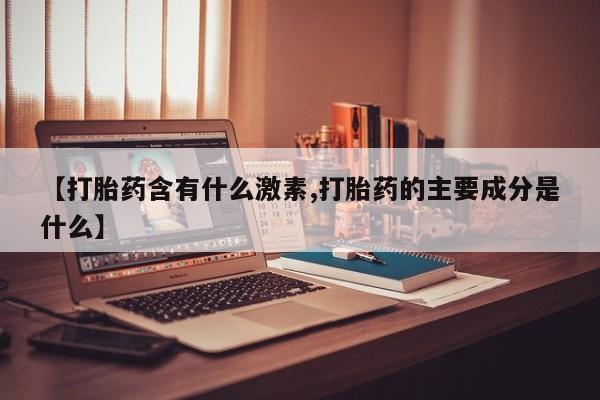 打胎药正品包邮联系方式【打胎药含有什么激素,打胎药的主要成分是什么】