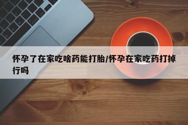 打胎药正品包邮联系方式怀孕了在家吃啥药能打胎/怀孕在家吃药打掉行吗