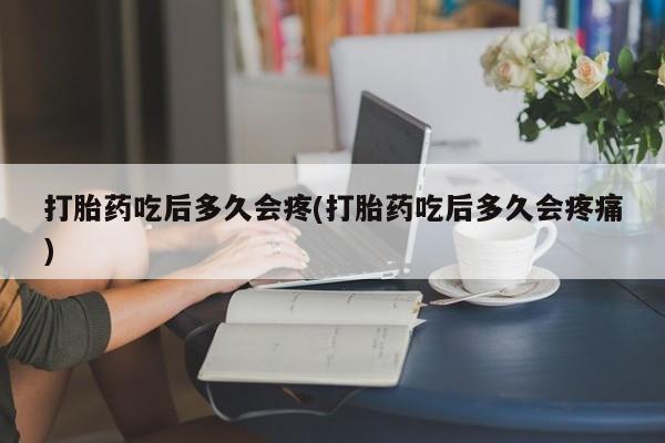 打胎药正品包邮联系方式打胎药吃后多久会疼(打胎药吃后多久会疼痛)