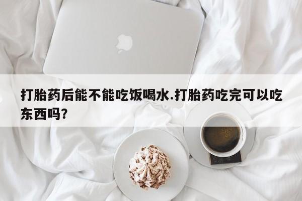 打胎药正品包邮联系方式打胎药后能不能吃饭喝水.打胎药吃完可以吃东西吗？