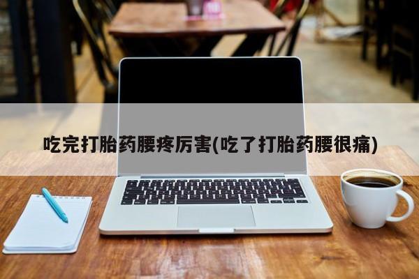 打胎药正品包邮联系方式吃完打胎药腰疼厉害(吃了打胎药腰很痛)