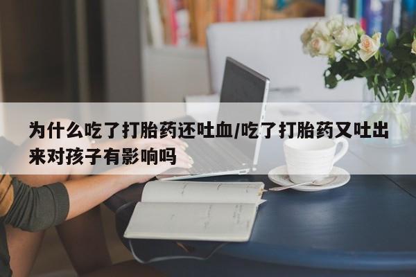 打胎药正品包邮联系方式为什么吃了打胎药还吐血/吃了打胎药又吐出来对孩子有影响吗