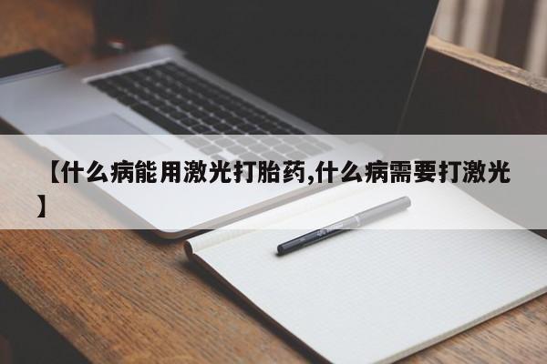 打胎药正品包邮联系方式【什么病能用激光打胎药,什么病需要打激光】