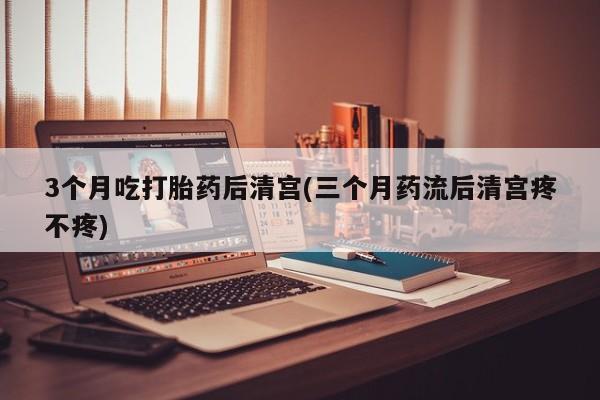 打胎药正品包邮联系方式3个月吃打胎药后清宫(三个月药流后清宫疼不疼)