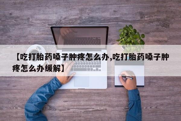 打胎药正品包邮联系方式【吃打胎药嗓子肿疼怎么办,吃打胎药嗓子肿疼怎么办缓解】