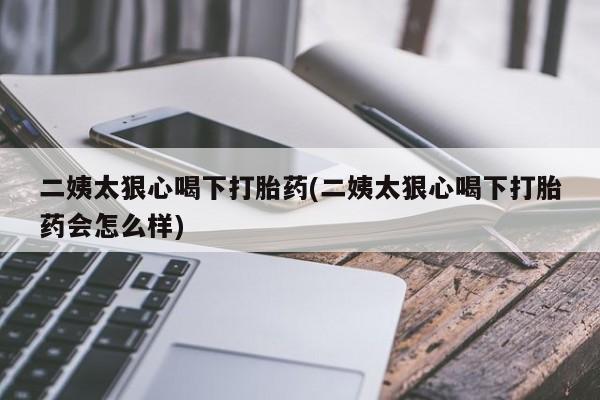 打胎药正品包邮联系方式二姨太狠心喝下打胎药(二姨太狠心喝下打胎药会怎么样)