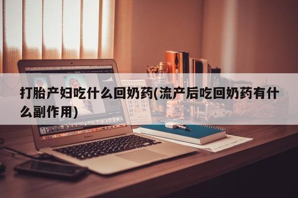 打胎药正品包邮联系方式打胎产妇吃什么回奶药(流产后吃回奶药有什么副作用)