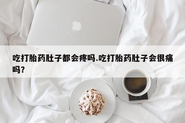 打胎药正品包邮联系方式吃打胎药肚子都会疼吗.吃打胎药肚子会很痛吗？