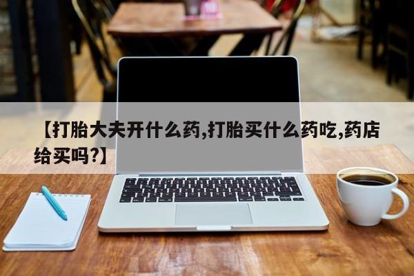 打胎药正品包邮联系方式【打胎大夫开什么药,打胎买什么药吃,药店给买吗?】